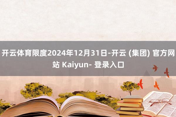 开云体育限度2024年12月31日-开云 (集团) 官方网站 Kaiyun- 登录入口