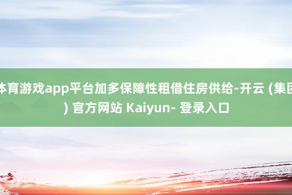 体育游戏app平台加多保障性租借住房供给-开云 (集团) 官方网站 Kaiyun- 登录入口