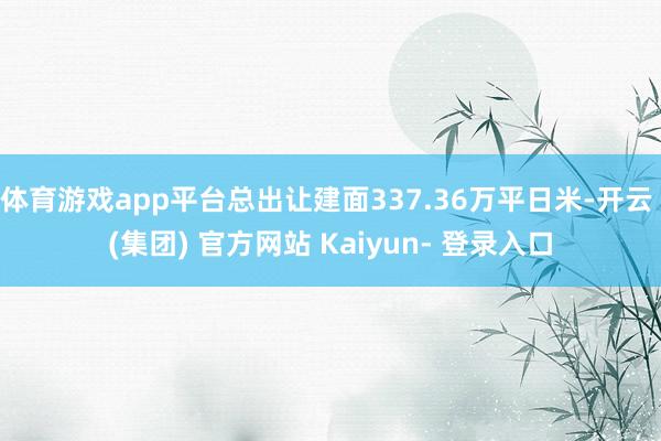 体育游戏app平台总出让建面337.36万平日米-开云 (集团) 官方网站 Kaiyun- 登录入口