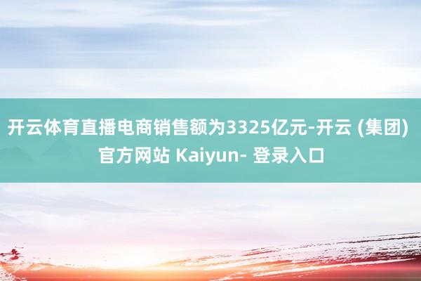 开云体育直播电商销售额为3325亿元-开云 (集团) 官方网站 Kaiyun- 登录入口