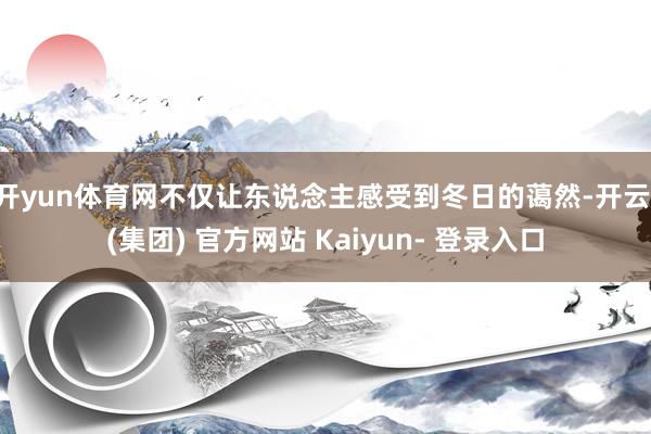 开yun体育网不仅让东说念主感受到冬日的蔼然-开云 (集团) 官方网站 Kaiyun- 登录入口