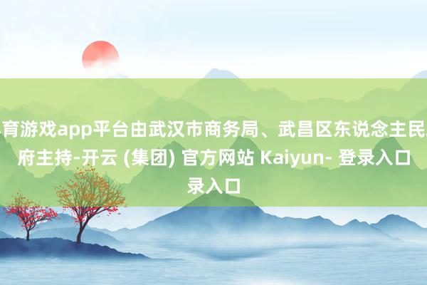 体育游戏app平台由武汉市商务局、武昌区东说念主民政府主持-开云 (集团) 官方网站 Kaiyun- 登录入口