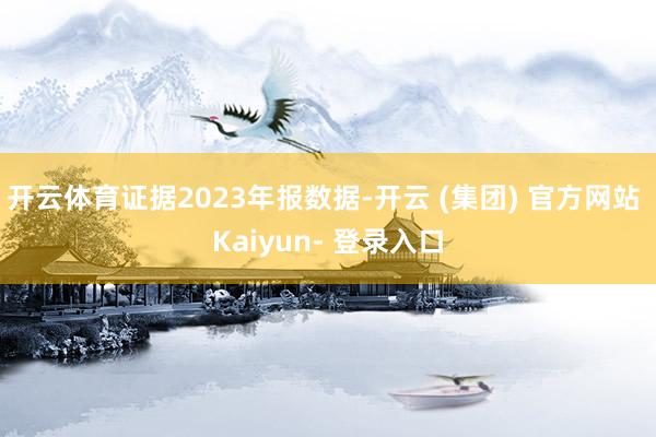 开云体育证据2023年报数据-开云 (集团) 官方网站 Kaiyun- 登录入口