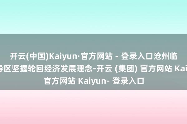 开云(中国)Kaiyun·官方网站 - 登录入口沧州临港经济技能开导区坚握轮回经济发展理念-开云 (集团) 官方网站 Kaiyun- 登录入口