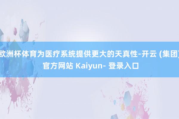 欧洲杯体育为医疗系统提供更大的天真性-开云 (集团) 官方网站 Kaiyun- 登录入口