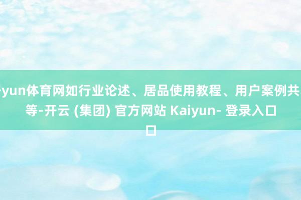 开yun体育网如行业论述、居品使用教程、用户案例共享等-开云 (集团) 官方网站 Kaiyun- 登录入口