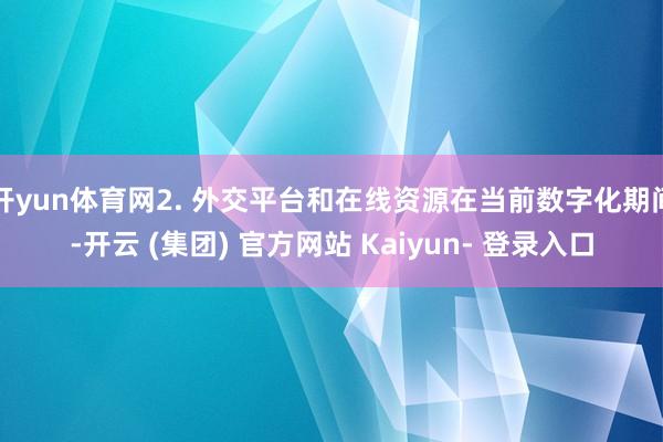 开yun体育网2. 外交平台和在线资源在当前数字化期间-开云 (集团) 官方网站 Kaiyun- 登录入口