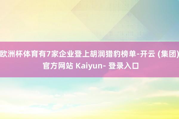 欧洲杯体育有7家企业登上胡润猎豹榜单-开云 (集团) 官方网站 Kaiyun- 登录入口