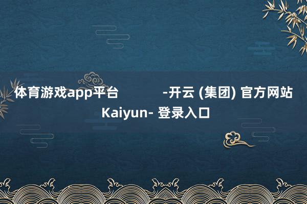 体育游戏app平台 -开云 (集团) 官方网站 Kaiyun- 登录入口
