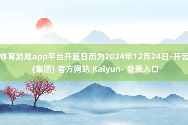 体育游戏app平台开庭日历为2024年12月24日-开云 (集团) 官方网站 Kaiyun- 登录入口