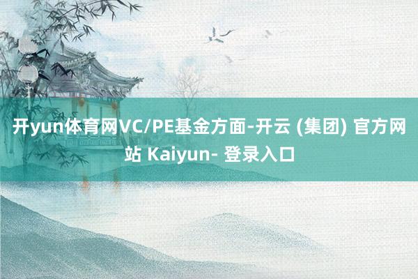 开yun体育网 VC/PE基金方面-开云 (集团) 官方网站 Kaiyun- 登录入口