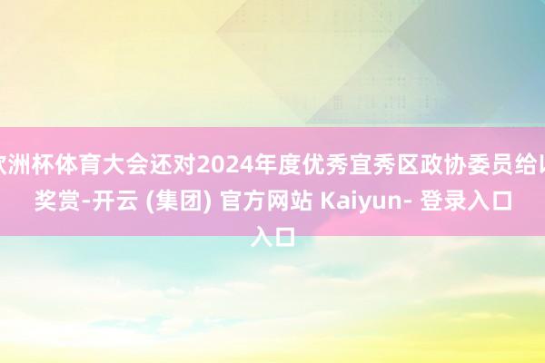 欧洲杯体育大会还对2024年度优秀宜秀区政协委员给以奖赏-开云 (集团) 官方网站 Kaiyun- 登录入口