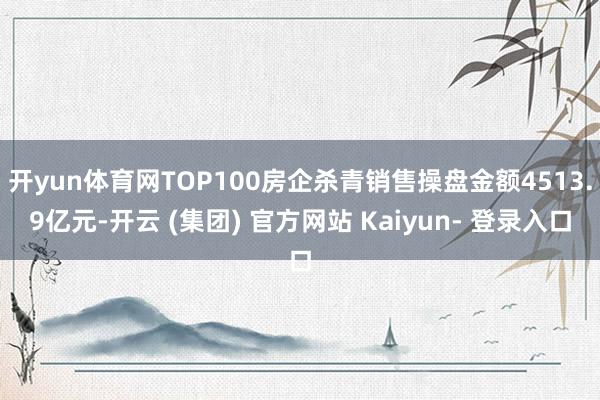 开yun体育网TOP100房企杀青销售操盘金额4513.9亿元-开云 (集团) 官方网站 Kaiyun- 登录入口