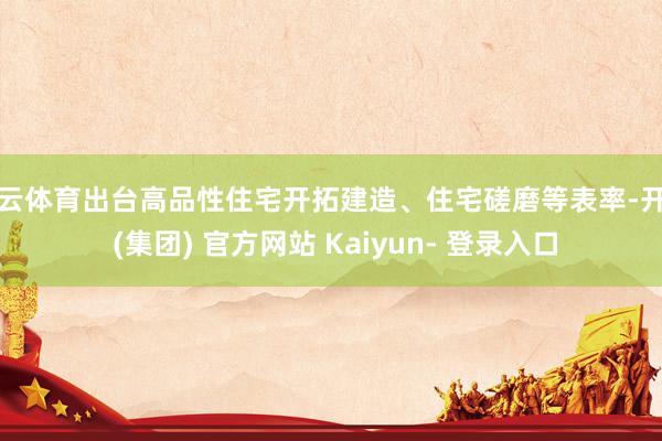 开云体育出台高品性住宅开拓建造、住宅磋磨等表率-开云 (集团) 官方网站 Kaiyun- 登录入口