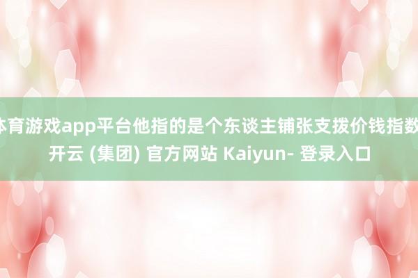 体育游戏app平台他指的是个东谈主铺张支拨价钱指数-开云 (集团) 官方网站 Kaiyun- 登录入口