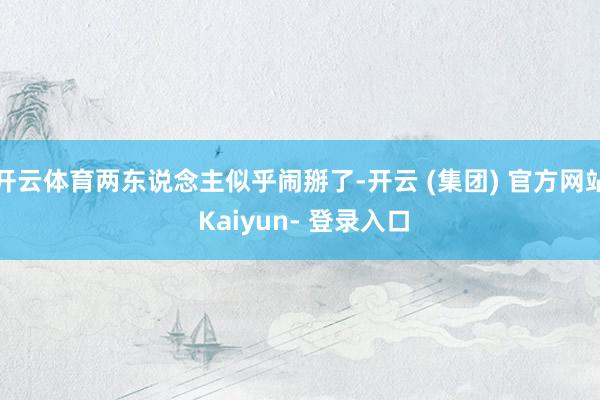 开云体育两东说念主似乎闹掰了-开云 (集团) 官方网站 Kaiyun- 登录入口