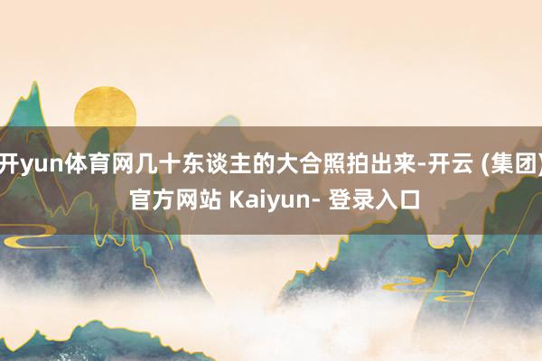 开yun体育网几十东谈主的大合照拍出来-开云 (集团) 官方网站 Kaiyun- 登录入口