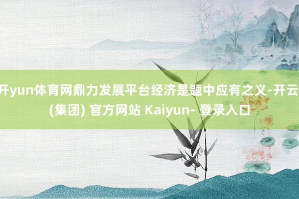 开yun体育网鼎力发展平台经济是题中应有之义-开云 (集团) 官方网站 Kaiyun- 登录入口