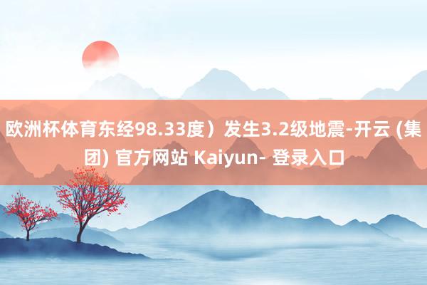 欧洲杯体育东经98.33度)发生3.2级地震-开云 (集团) 官方网站 Kaiyun- 登录入口