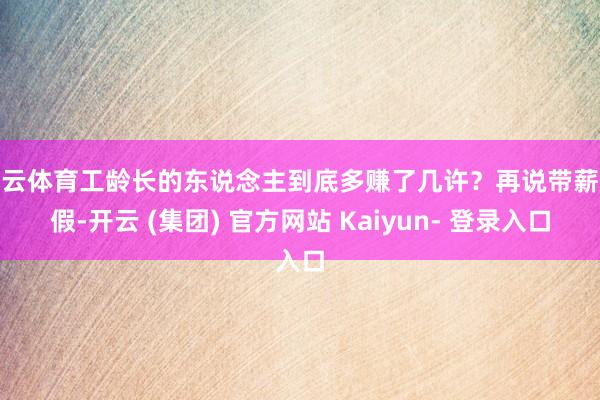 开云体育工龄长的东说念主到底多赚了几许?再说带薪放假-开云 (集团) 官方网站 Kaiyun- 登录入口