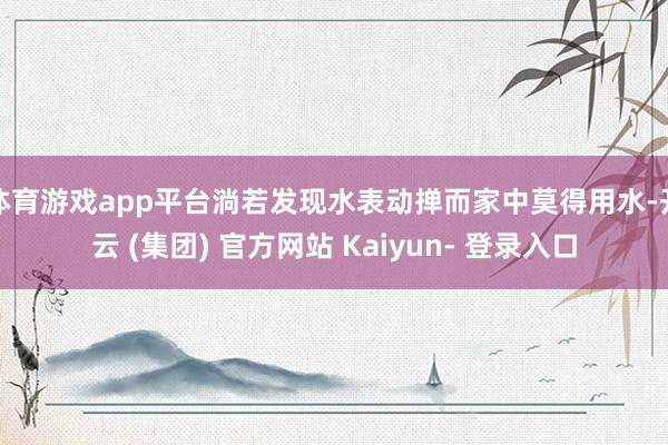 体育游戏app平台淌若发现水表动掸而家中莫得用水-开云 (集团) 官方网站 Kaiyun- 登录入口