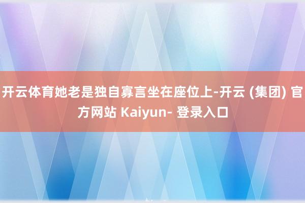 开云体育她老是独自寡言坐在座位上-开云 (集团) 官方网站 Kaiyun- 登录入口