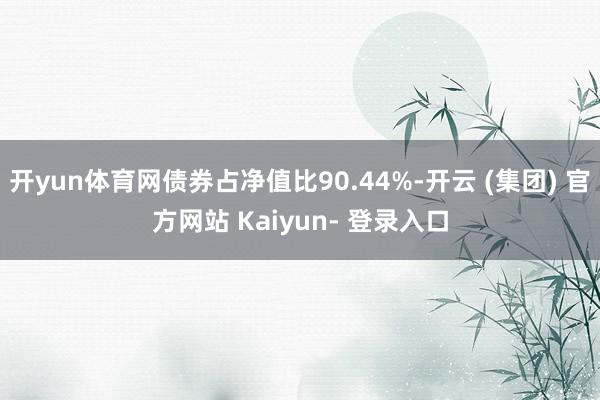 开yun体育网债券占净值比90.44%-开云 (集团) 官方网站 Kaiyun- 登录入口