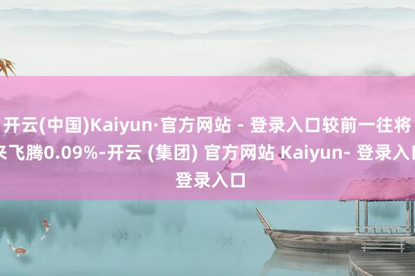 开云(中国)Kaiyun·官方网站 - 登录入口较前一往将来飞腾0.09%-开云 (集团) 官方网站 Kaiyun- 登录入口