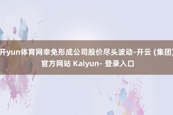 开yun体育网幸免形成公司股价尽头波动-开云 (集团) 官方网站 Kaiyun- 登录入口