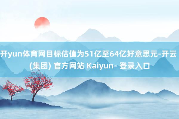 开yun体育网目标估值为51亿至64亿好意思元-开云 (集团) 官方网站 Kaiyun- 登录入口
