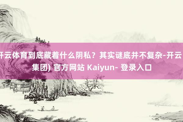 开云体育到底藏着什么阴私？其实谜底并不复杂-开云 (集团) 官方网站 Kaiyun- 登录入口