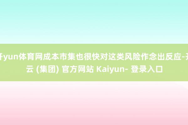 开yun体育网成本市集也很快对这类风险作念出反应-开云 (集团) 官方网站 Kaiyun- 登录入口