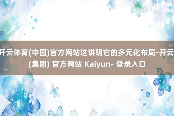 开云体育(中国)官方网站这讲明它的多元化布局-开云 (集团) 官方网站 Kaiyun- 登录入口