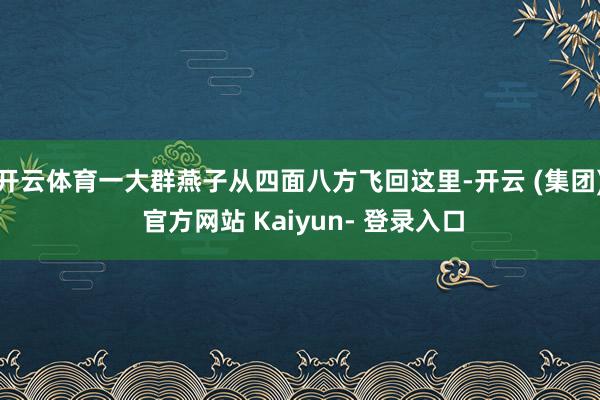 开云体育一大群燕子从四面八方飞回这里-开云 (集团) 官方网站 Kaiyun- 登录入口