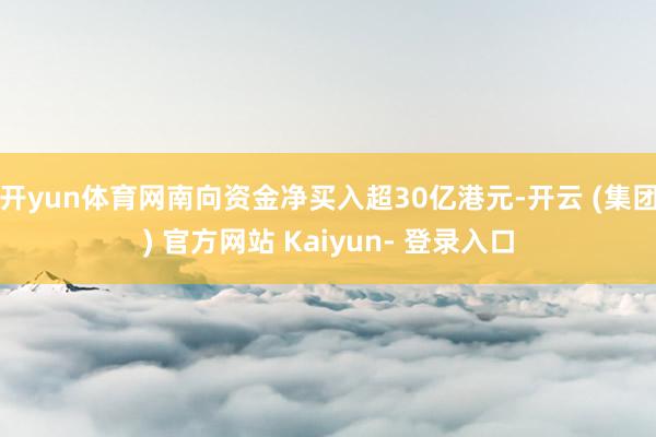 开yun体育网南向资金净买入超30亿港元-开云 (集团) 官方网站 Kaiyun- 登录入口