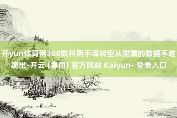 开yun体育网　　360数科两手谋转型　　从泄漏的数据不难窥出-开云 (集团) 官方网站 Kaiyun- 登录入口