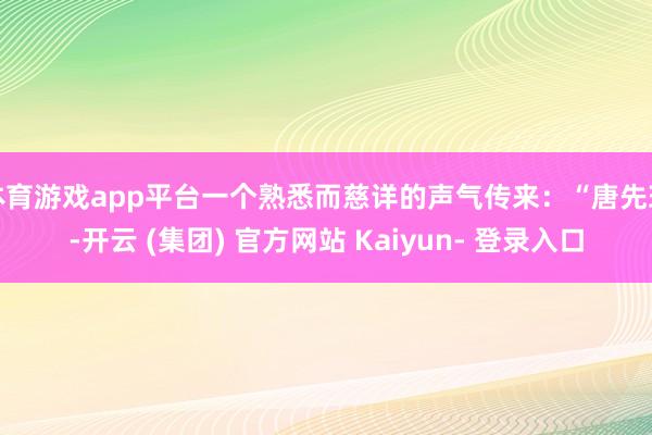 体育游戏app平台一个熟悉而慈详的声气传来：“唐先珍-开云 (集团) 官方网站 Kaiyun- 登录入口
