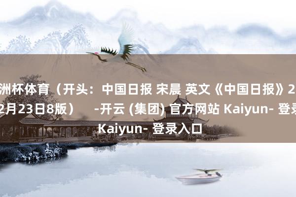 欧洲杯体育（开头：中国日报 宋晨 英文《中国日报》2024年12月23日8版）    -开云 (集团) 官方网站 Kaiyun- 登录入口