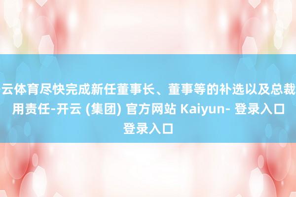 开云体育尽快完成新任董事长、董事等的补选以及总裁聘用责任-开云 (集团) 官方网站 Kaiyun- 登录入口