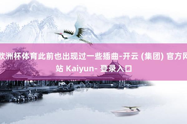 欧洲杯体育此前也出现过一些插曲-开云 (集团) 官方网站 Kaiyun- 登录入口