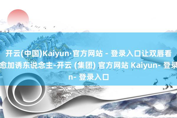 开云(中国)Kaiyun·官方网站 - 登录入口让双唇看起来愈加诱东说念主-开云 (集团) 官方网站 Kaiyun- 登录入口