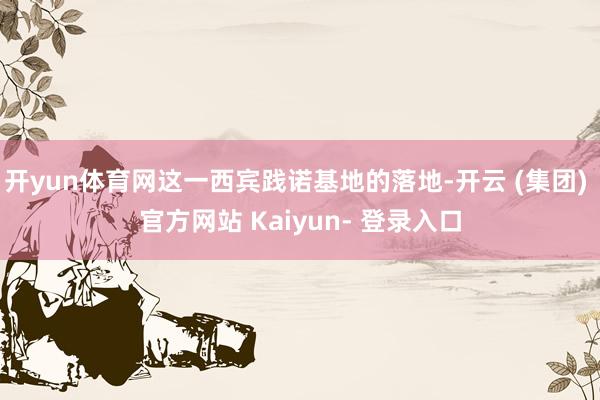开yun体育网这一西宾践诺基地的落地-开云 (集团) 官方网站 Kaiyun- 登录入口
