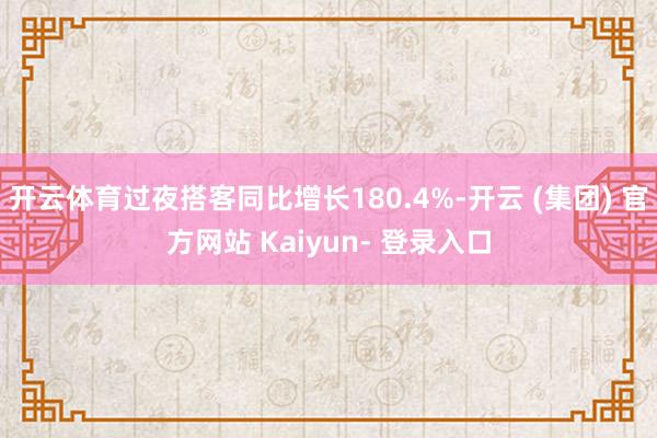 开云体育过夜搭客同比增长180.4%-开云 (集团) 官方网站 Kaiyun- 登录入口