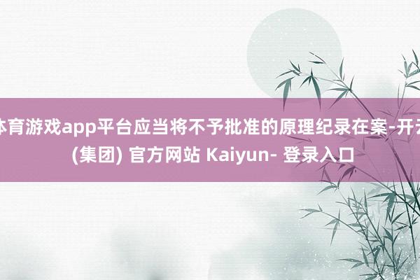 体育游戏app平台应当将不予批准的原理纪录在案-开云 (集团) 官方网站 Kaiyun- 登录入口