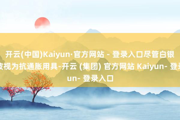 开云(中国)Kaiyun·官方网站 - 登录入口尽管白银不异被视为抗通胀用具-开云 (集团) 官方网站 Kaiyun- 登录入口
