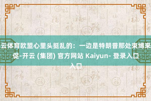 开云体育欧盟心里头挺乱的：一边是特朗普那处束缚来催促-开云 (集团) 官方网站 Kaiyun- 登录入口