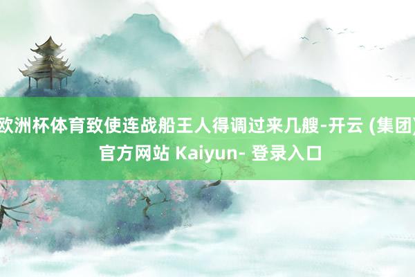 欧洲杯体育致使连战船王人得调过来几艘-开云 (集团) 官方网站 Kaiyun- 登录入口