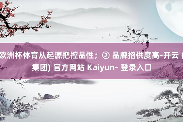 欧洲杯体育从起源把控品性；② 品牌招供度高-开云 (集团) 官方网站 Kaiyun- 登录入口
