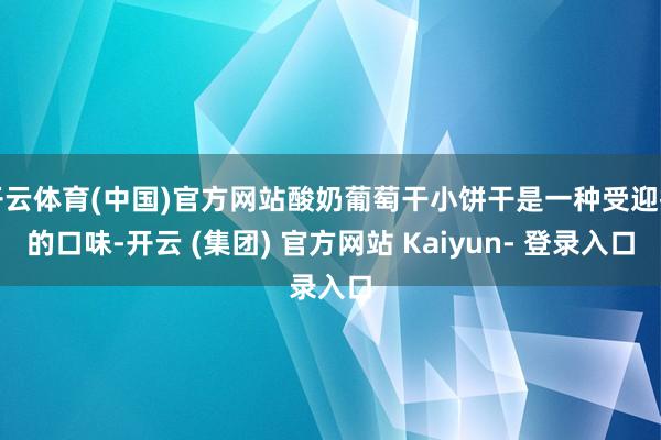 开云体育(中国)官方网站酸奶葡萄干小饼干是一种受迎接的口味-开云 (集团) 官方网站 Kaiyun- 登录入口