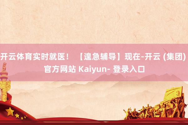 开云体育实时就医！ 【遑急辅导】现在-开云 (集团) 官方网站 Kaiyun- 登录入口